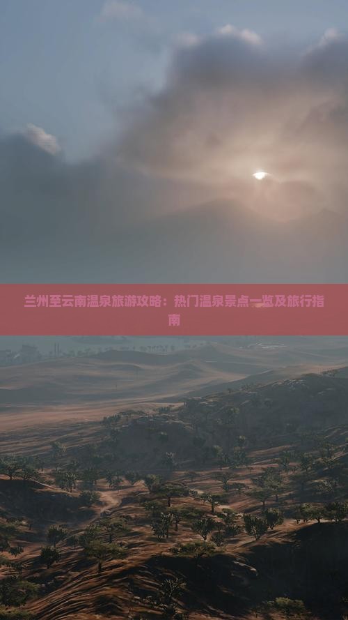 兰州至云南温泉旅游攻略：热门温泉景点一览及旅行指南