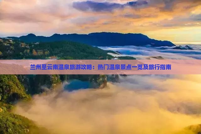 兰州至云南温泉旅游攻略：热门温泉景点一览及旅行指南