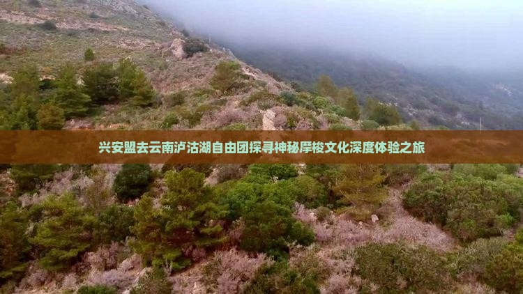 兴安盟去云南泸沽湖自由团探寻神秘摩梭文化深度体验之旅