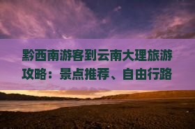 黔西南游客到云南大理旅游攻略：景点推荐、自由行路线及适合出行月份