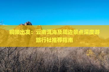 铜陵出发：云南洱海及周边景点深度游旅行社推荐指南