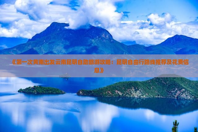 《第一次黄南出发云南昆明自助旅游攻略：昆明自由行路线推荐及花费信息》