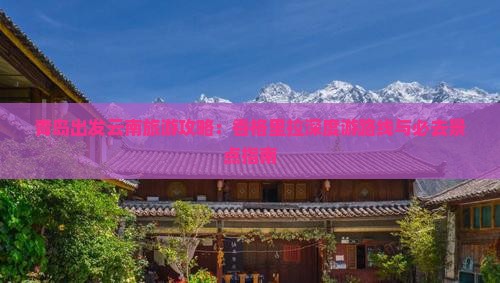 青岛出发云南旅游攻略：香格里拉深度游路线与必去景点指南