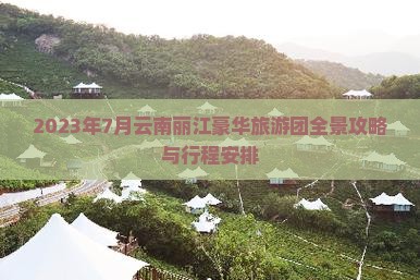 2023年7月云南丽江豪华旅游团全景攻略与行程安排