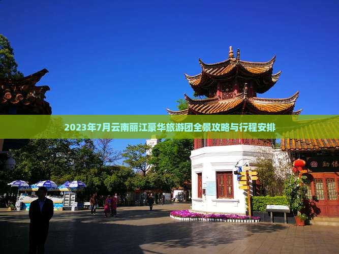 2023年7月云南丽江豪华旅游团全景攻略与行程安排