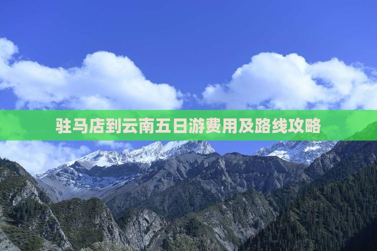 驻马店到云南五日游费用及路线攻略