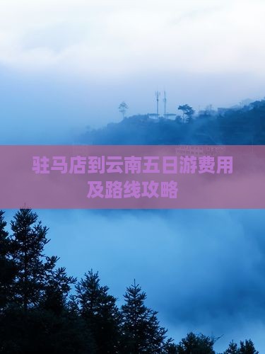 驻马店到云南五日游费用及路线攻略