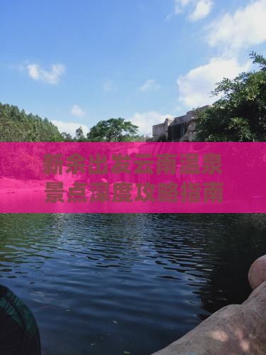 新余出发云南温泉景点深度攻略指南