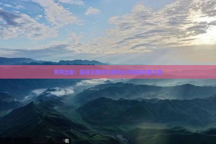 黄冈出发：探寻云南泸沽湖风光与民族风情之旅