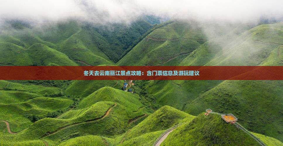 冬天去云南丽江景点攻略：含门票信息及游玩建议