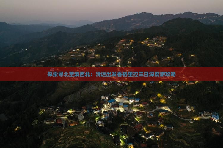 探索粤北至滇西北：清远出发香格里拉三日深度游攻略