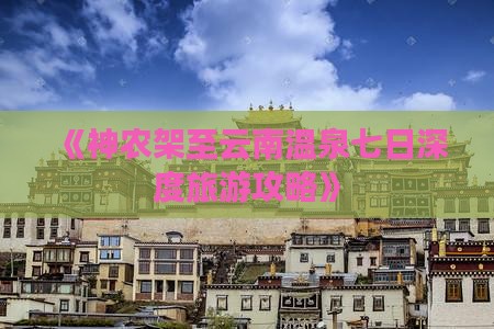 《神农架至云南温泉七日深度旅游攻略》