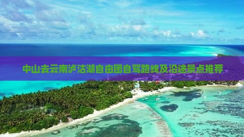 中山去云南泸沽湖自由团自驾路线及沿途景点推荐