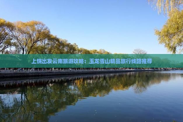 上饶出发云南旅游攻略：玉龙雪山精品旅行线路推荐