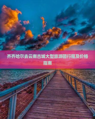 齐齐哈尔去云南古城大型旅游团行程及价格指南