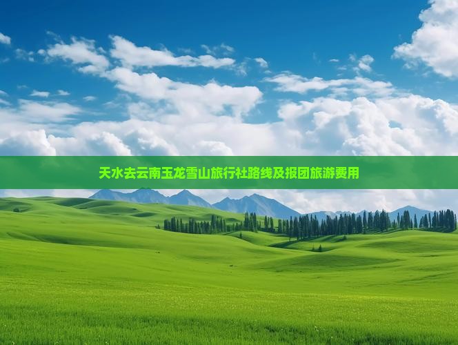 天水去云南玉龙雪山旅行社路线及报团旅游费用