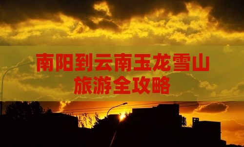 南阳到云南玉龙雪山旅游全攻略