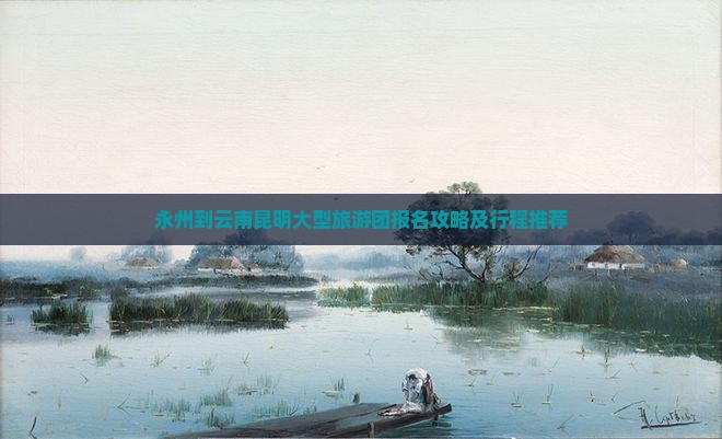 永州到云南昆明大型旅游团报名攻略及行程推荐