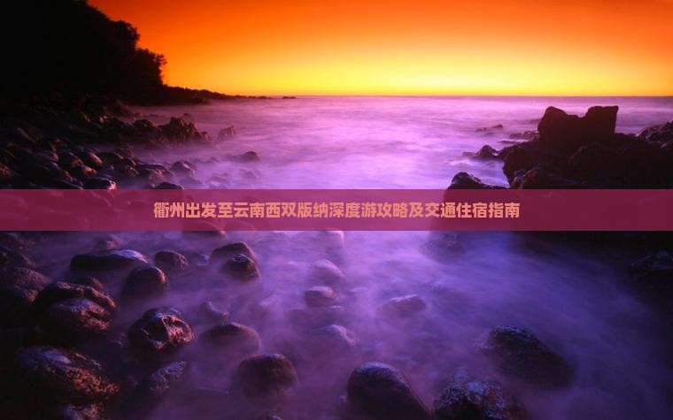 衢州出发至云南西双版纳深度游攻略及交通住宿指南