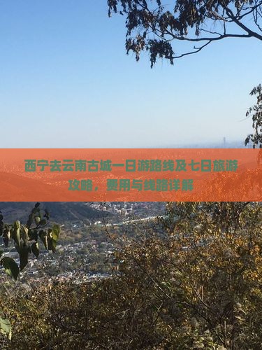 西宁去云南古城一日游路线及七日旅游攻略，费用与线路详解