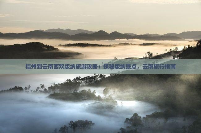 福州到云南西双版纳旅游攻略：探秘版纳景点，云南旅行指南