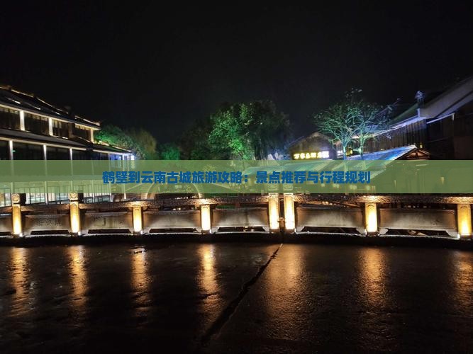 鹤壁到云南古城旅游攻略：景点推荐与行程规划