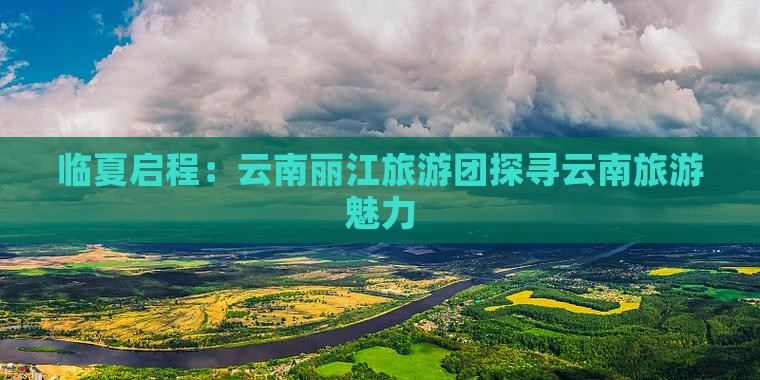 临夏启程：云南丽江旅游团探寻云南旅游魅力