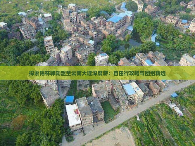 探索锡林郭勒盟至云南大理深度游：自由行攻略与团组精选