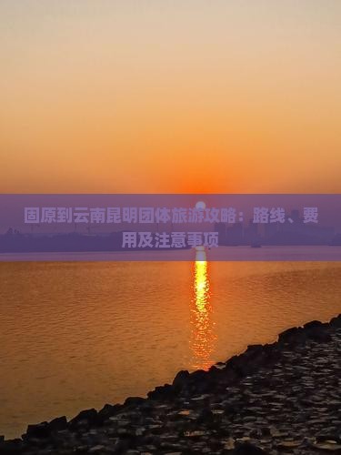 固原到云南昆明团体旅游攻略：路线、费用及注意事项