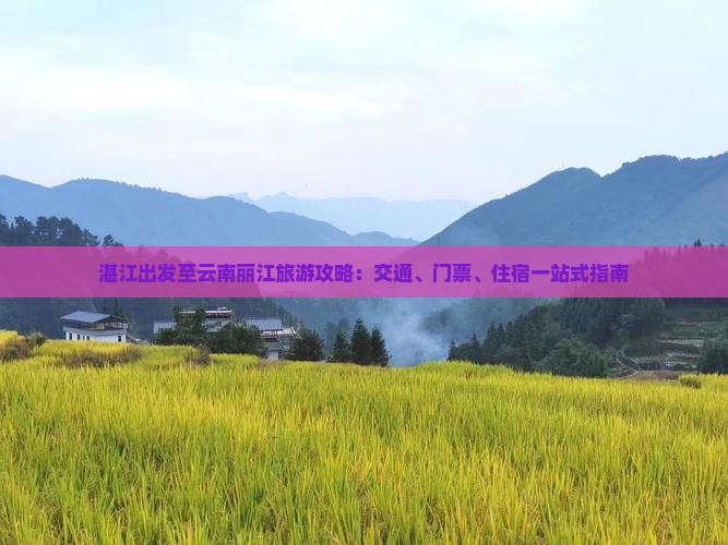 湛江出发至云南丽江旅游攻略：交通、门票、住宿一站式指南