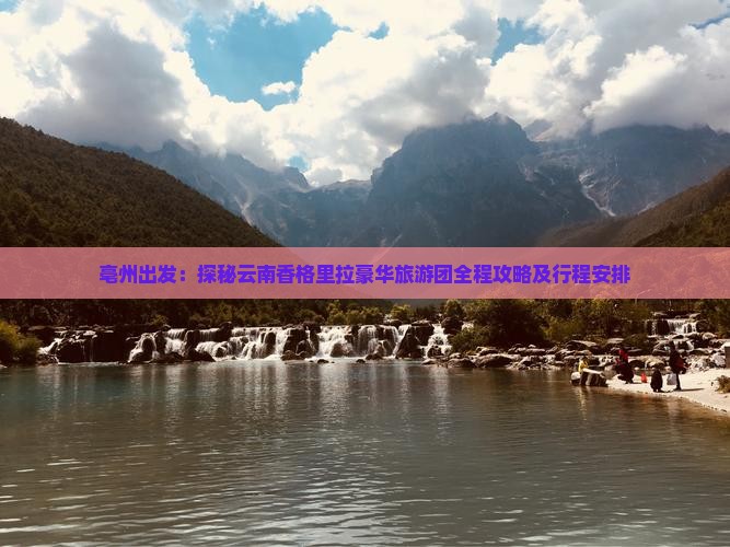 亳州出发：探秘云南香格里拉豪华旅游团全程攻略及行程安排