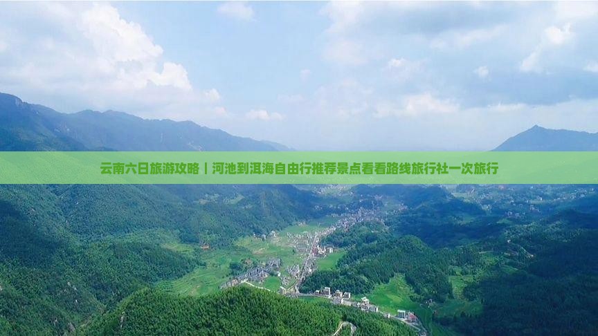 云南六日旅游攻略｜河池到洱海自由行推荐景点看看路线旅行社一次旅行