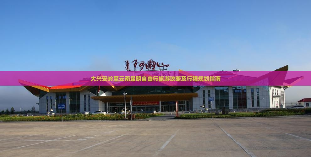 大兴安岭至云南昆明自由行旅游攻略及行程规划指南