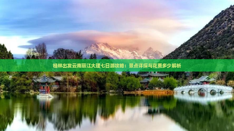 桂林出发云南丽江大理七日游攻略：景点详探与花费多少解析