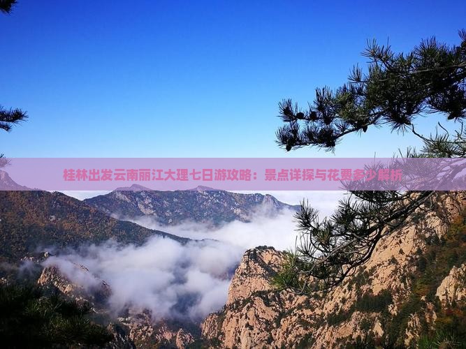 桂林出发云南丽江大理七日游攻略：景点详探与花费多少解析