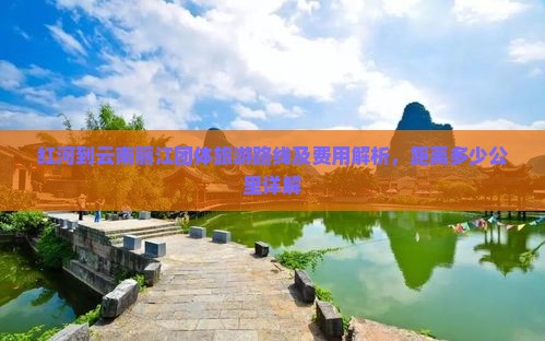 红河到云南丽江团体旅游路线及费用解析，距离多少公里详解
