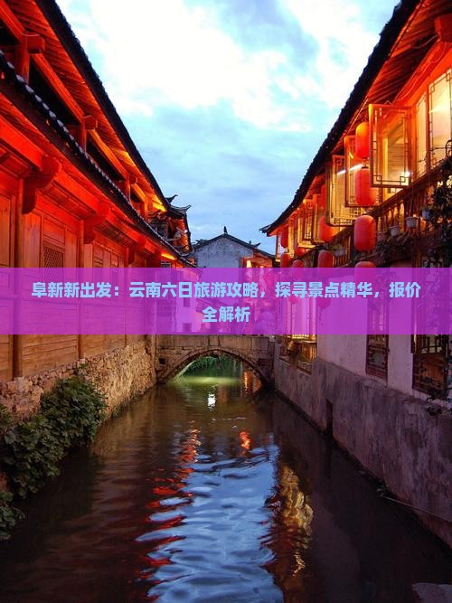 阜新新出发：云南六日旅游攻略，探寻景点精华，报价全解析