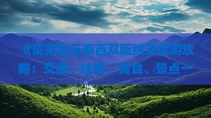 《陇南至云南西双版纳深度游攻略：交通、住宿、美食、景点一览》