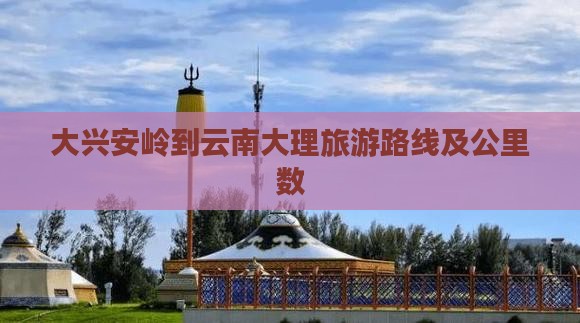 大兴安岭到云南大理旅游路线及公里数