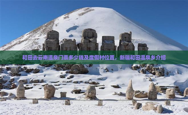 和田去云南温泉门票多少钱及度假村位置，新疆和田温泉乡介绍