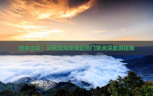 新乡出发：云南洱海及周边热门景点深度游指南
