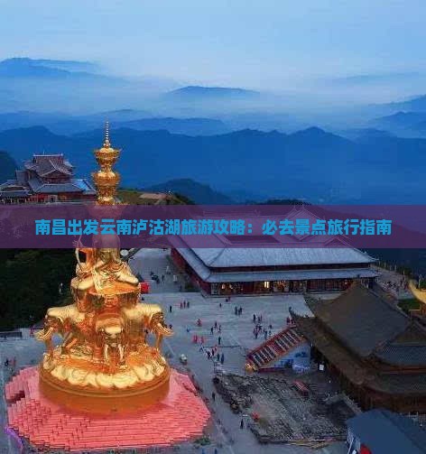 南昌出发云南泸沽湖旅游攻略：必去景点旅行指南