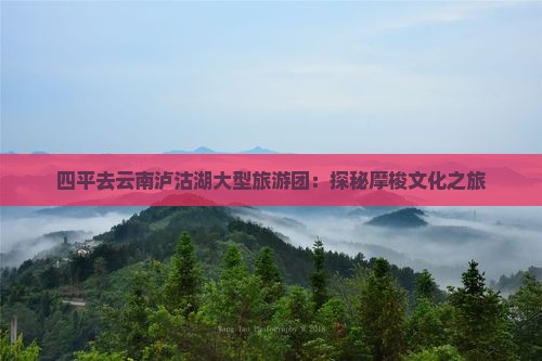 四平去云南泸沽湖大型旅游团：探秘摩梭文化之旅