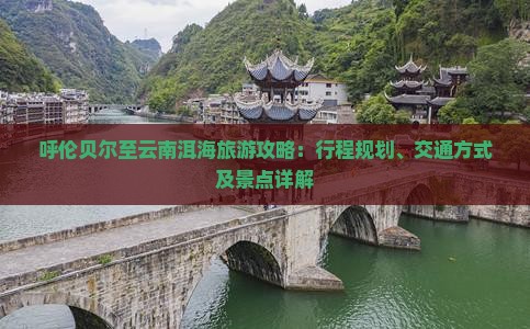 呼伦贝尔至云南洱海旅游攻略:行程规划、交通方式及景点详解 呼伦贝尔至云南洱海旅游攻略:行程规划、交通方式及景点详解
