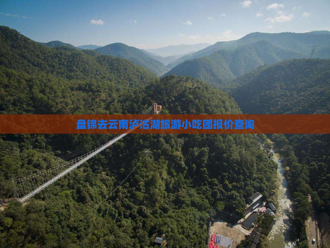 盘锦去云南泸沽湖旅游小吃团报价查询 盘锦去云南泸沽湖旅游小吃团报价查询