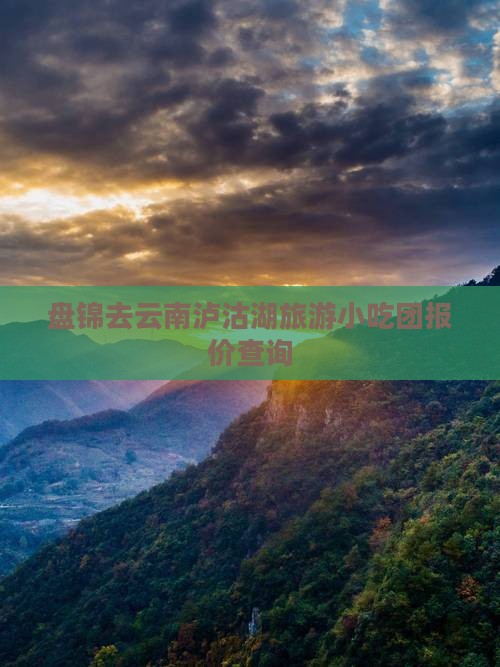 盘锦去云南泸沽湖旅游小吃团报价查询 盘锦去云南泸沽湖旅游小吃团报价查询