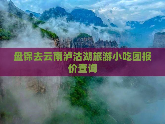 盘锦去云南泸沽湖旅游小吃团报价查询 盘锦去云南泸沽湖旅游小吃团报价查询