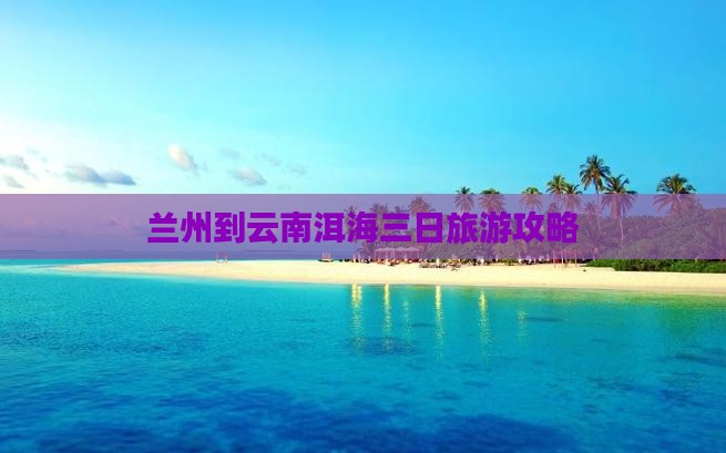兰州到云南洱海三日旅游攻略