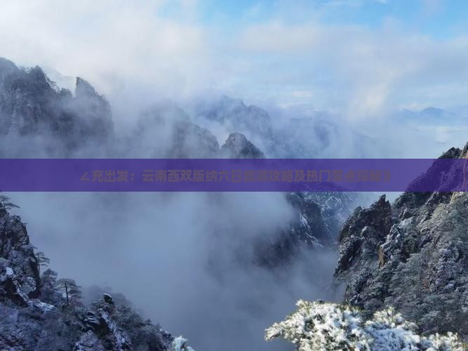 ∠充出发：云南西双版纳六日旅游攻略及热门景点探秘》