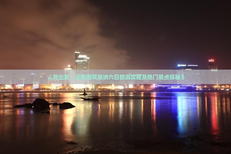∠充出发：云南西双版纳六日旅游攻略及热门景点探秘》